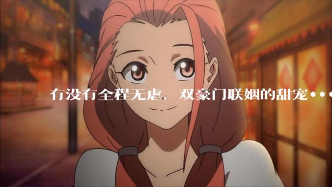 有没有全程无虐，双豪门联姻的甜宠***推荐？